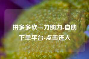 拼多多砍一刀助力-自助下单平台-点击进入  第1张