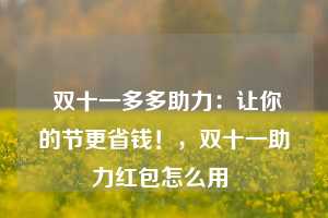  双十一多多助力：让你的节更省钱！，双十一助力红包怎么用 第1张